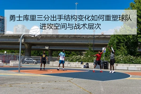 勇士库里三分出手结构变化如何重塑球队进攻空间与战术层次