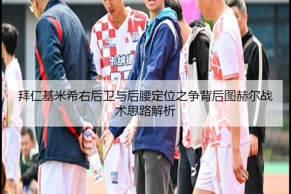 拜仁基米希右后卫与后腰定位之争背后图赫尔战术思路解析