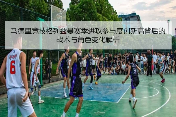 马德里竞技格列兹曼赛季进攻参与度创新高背后的战术与角色变化解析