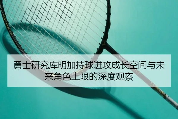 勇士研究库明加持球进攻成长空间与未来角色上限的深度观察