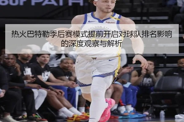 热火巴特勒季后赛模式提前开启对球队排名影响的深度观察与解析