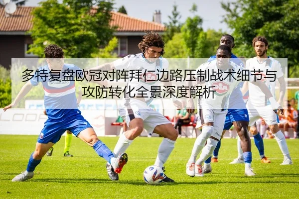 多特复盘欧冠对阵拜仁边路压制战术细节与攻防转化全景深度解析