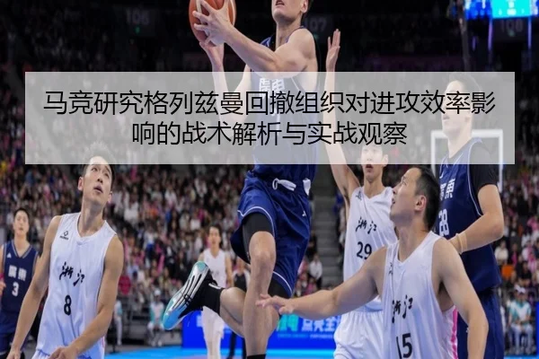 马竞研究格列兹曼回撤组织对进攻效率影响的战术解析与实战观察